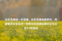 社区货源站一手货源，社区货源站超低价，构建繁荣社区经济—探索社区货源站模式亿乐社区SUP货源站