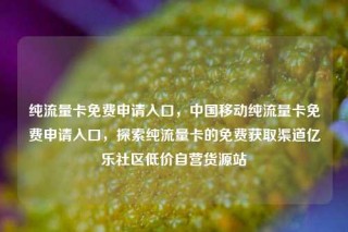 纯流量卡免费申请入口，中国移动纯流量卡免费申请入口，探索纯流量卡的免费获取渠道亿乐社区低价自营货源站