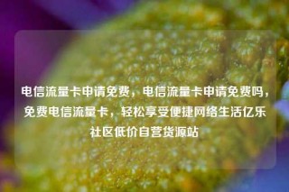电信流量卡申请免费，电信流量卡申请免费吗，免费电信流量卡，轻松享受便捷网络生活亿乐社区低价自营货源站