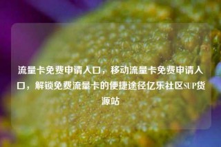 流量卡免费申请入口，移动流量卡免费申请入口，解锁免费流量卡的便捷途径亿乐社区SUP货源站