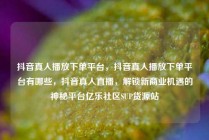抖音真人播放下单平台，抖音真人播放下单平台有哪些，抖音真人直播，解锁新商业机遇的神秘平台亿乐社区SUP货源站