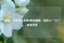 雷军：小米芯片采用3纳米制程，首款SUV“YU7”即将发布