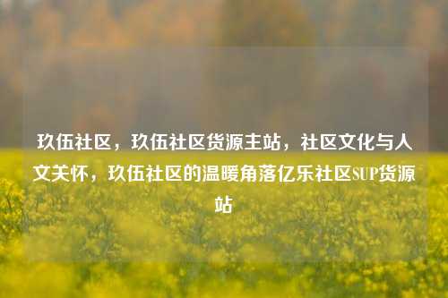 玖伍社区	，玖伍社区货源主站，社区文化与人文关怀，玖伍社区的温暖角落亿乐社区SUP货源站  第1张