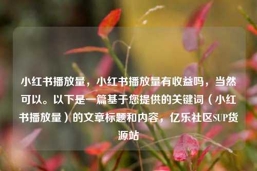 小红书播放量，小红书播放量有收益吗	，当然可以	。以下是一篇基于您提供的关键词（小红书播放量）的文章标题和内容，亿乐社区SUP货源站  第1张